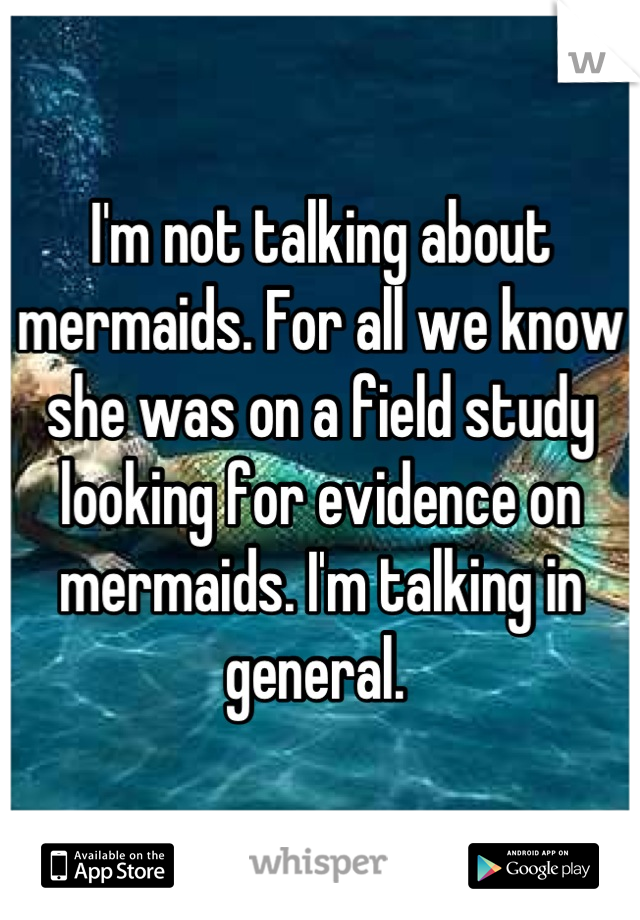 I'm not talking about mermaids. For all we know she was on a field study looking for evidence on mermaids. I'm talking in general. 