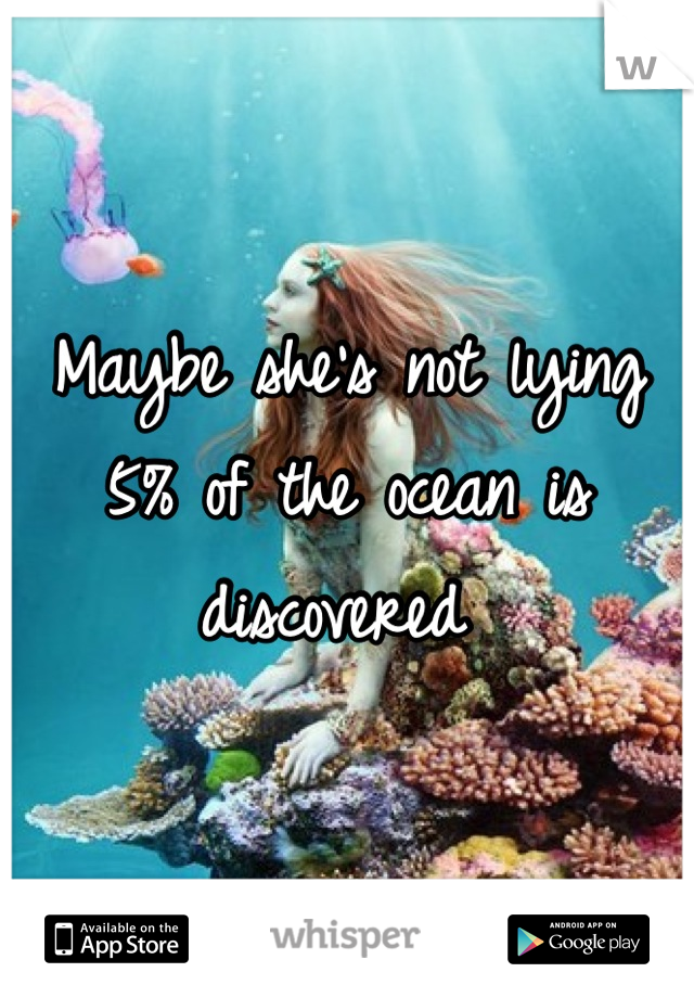 Maybe she's not lying 5% of the ocean is discovered 