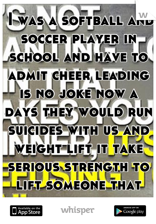  I was a softball and soccer player in school and have to admit cheer leading is no joke now a days they would run suicides with us and weight lift it take serious strength to lift someone that way. 