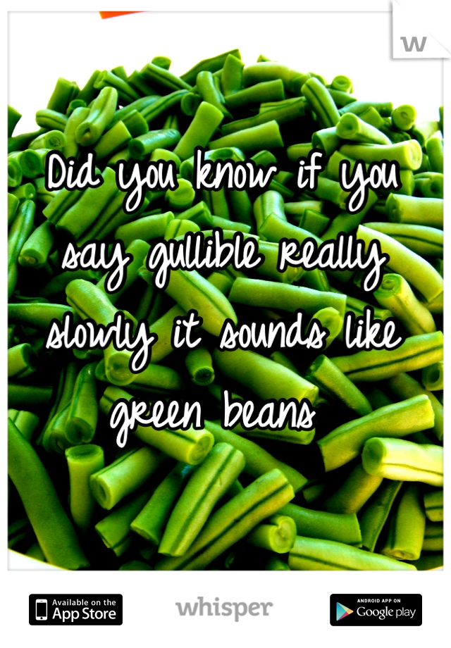 Did you know if you say gullible really  slowly it sounds like green beans 
