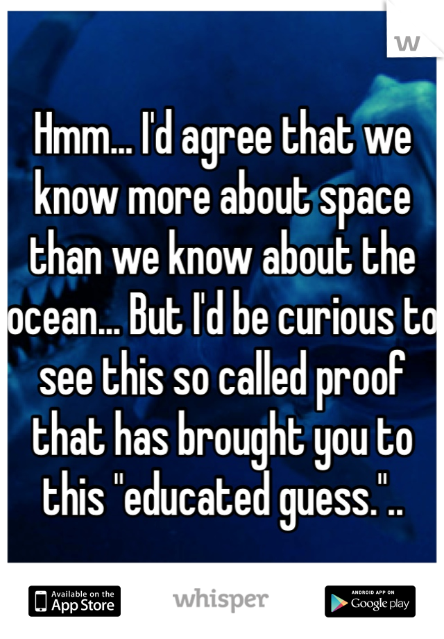 Hmm... I'd agree that we know more about space than we know about the ocean... But I'd be curious to see this so called proof that has brought you to this "educated guess."..