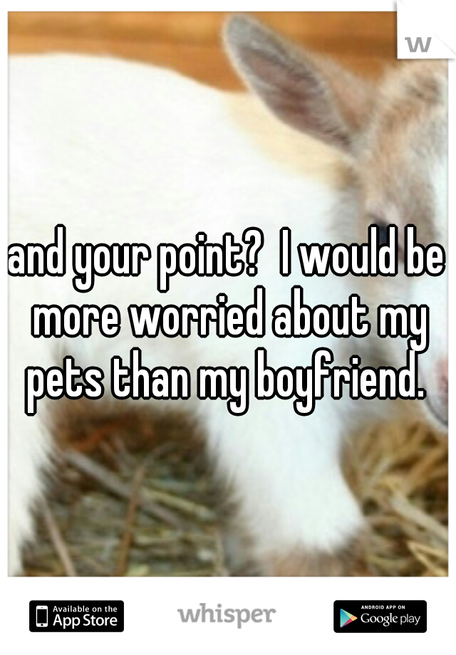 and your point?  I would be more worried about my pets than my boyfriend. 