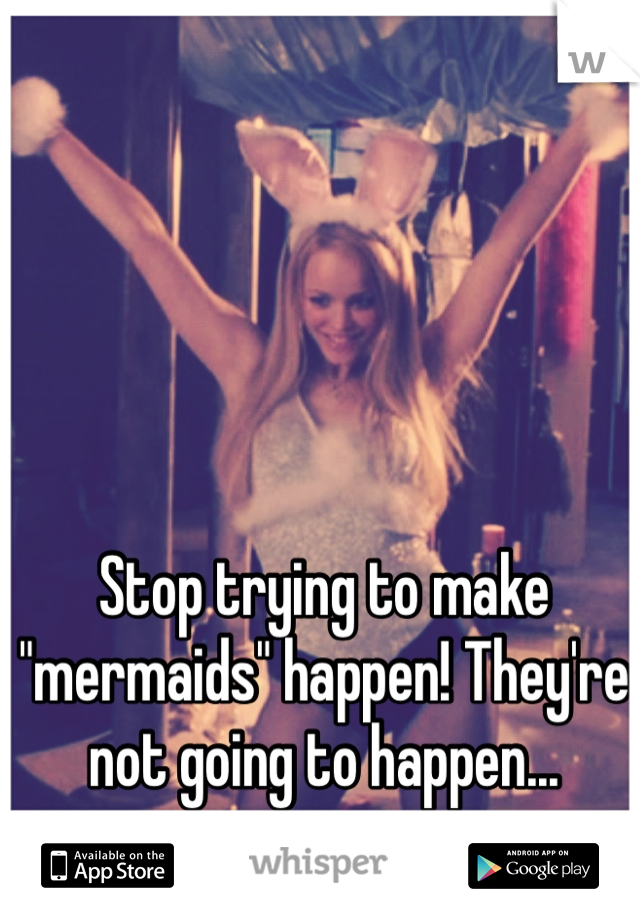 Stop trying to make "mermaids" happen! They're not going to happen... 