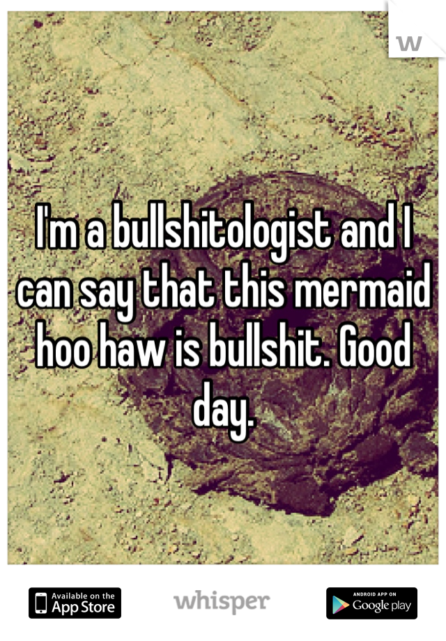 I'm a bullshitologist and I can say that this mermaid hoo haw is bullshit. Good day.