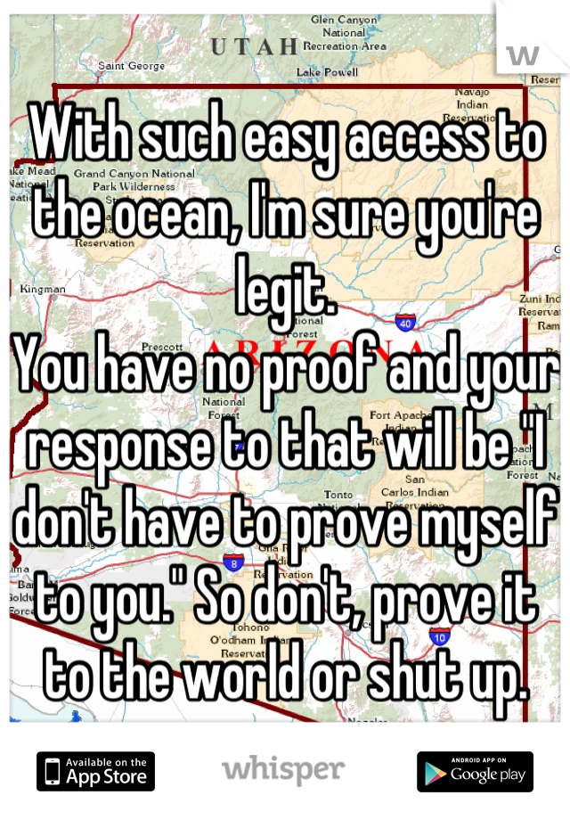 With such easy access to the ocean, I'm sure you're legit. 
You have no proof and your response to that will be "I don't have to prove myself to you." So don't, prove it to the world or shut up.