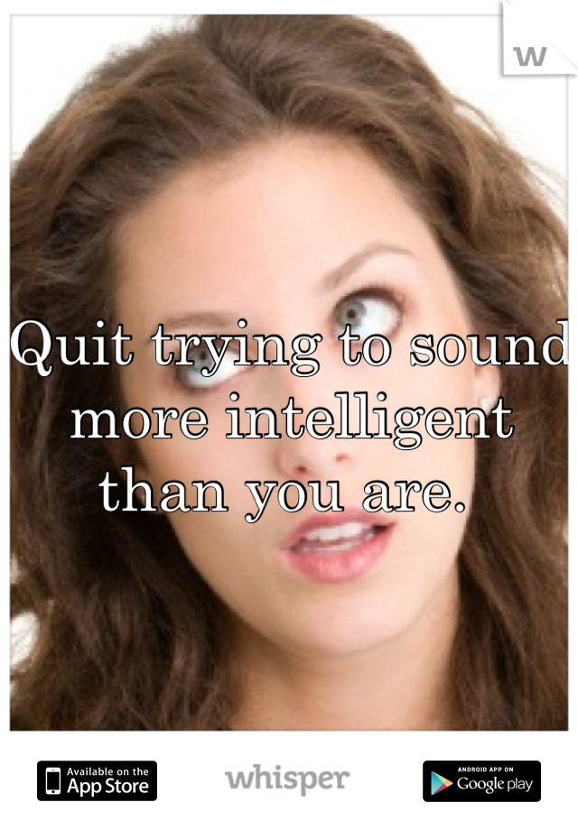 Quit trying to sound more intelligent than you are. 