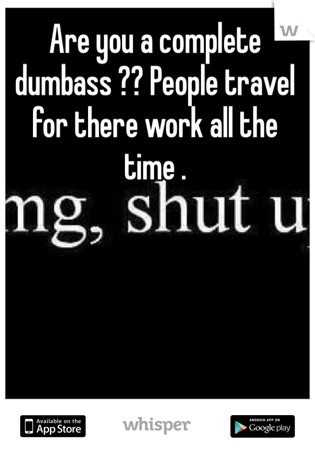 Are you a complete dumbass ?? People travel for there work all the time . 