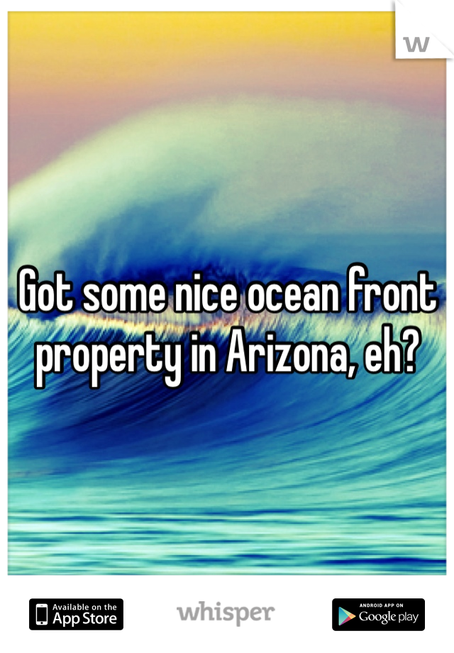 Got some nice ocean front property in Arizona, eh?