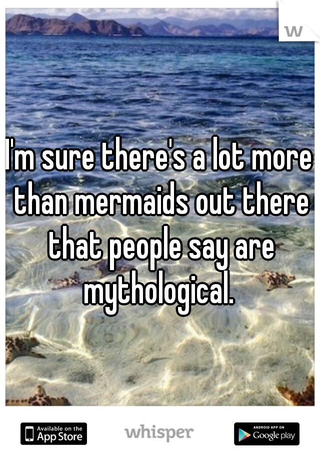 I'm sure there's a lot more than mermaids out there that people say are mythological. 