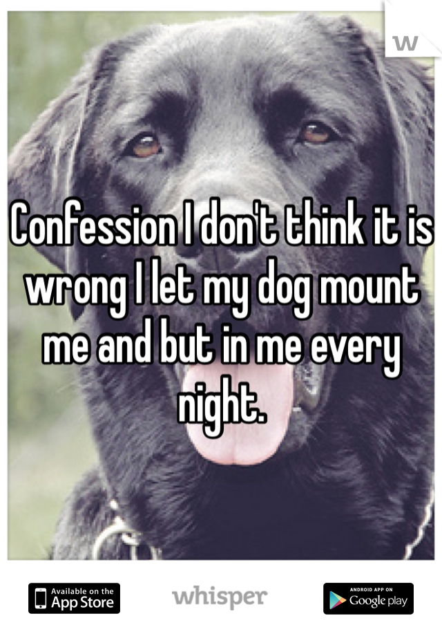 Confession I don't think it is wrong I let my dog mount me and but in me every night. 