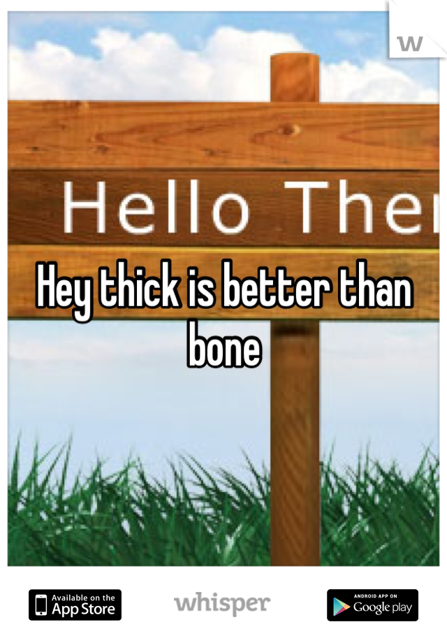 Hey thick is better than bone