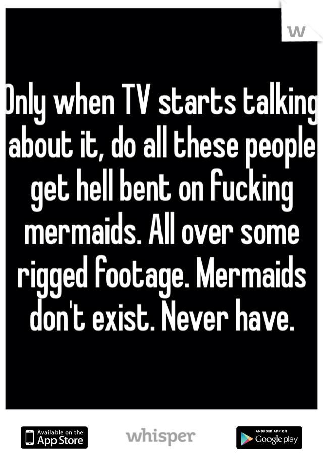 Only when TV starts talking about it, do all these people get hell bent on fucking mermaids. All over some rigged footage. Mermaids don't exist. Never have. 