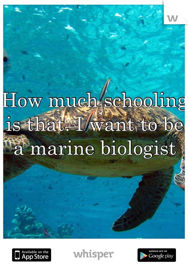How much schooling is that. I want to be a marine biologist 