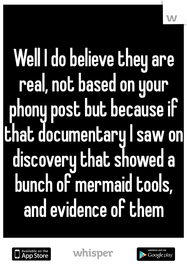 Well I do believe they are real, not based on your phony post but because if that documentary I saw on discovery that showed a bunch of mermaid tools, and evidence of them 