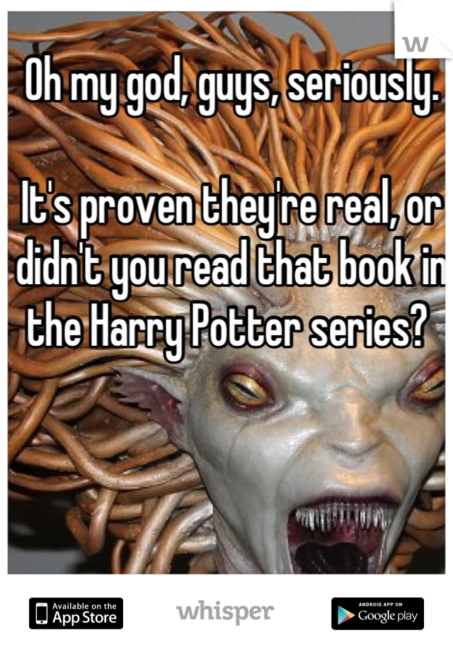 Oh my god, guys, seriously. 

It's proven they're real, or didn't you read that book in the Harry Potter series? 