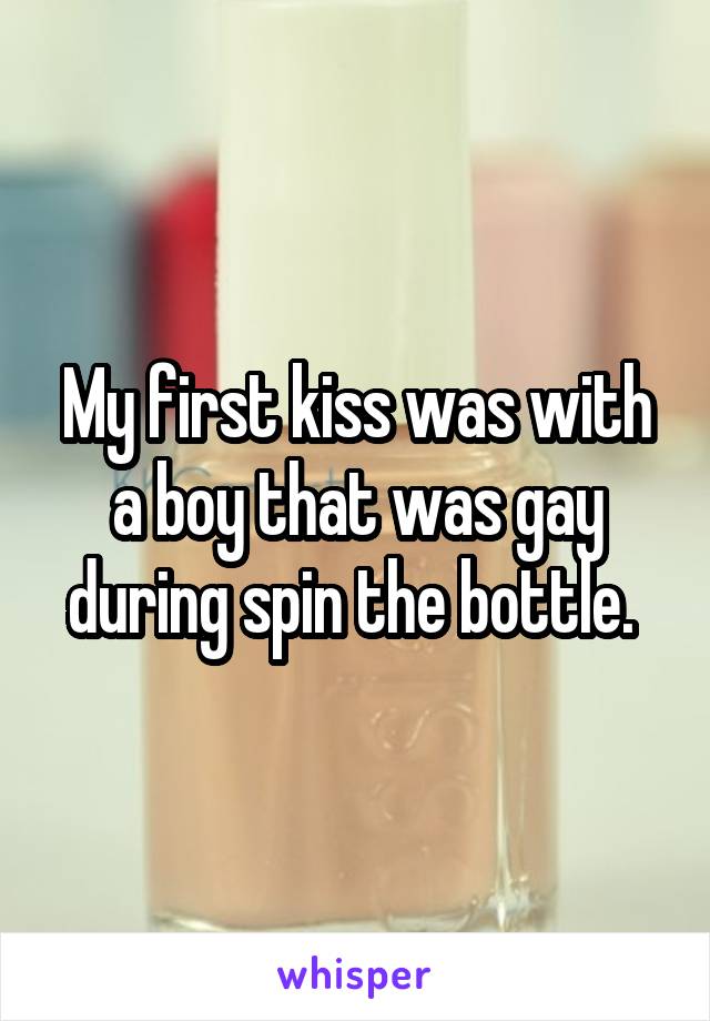 My first kiss was with a boy that was gay during spin the bottle. 