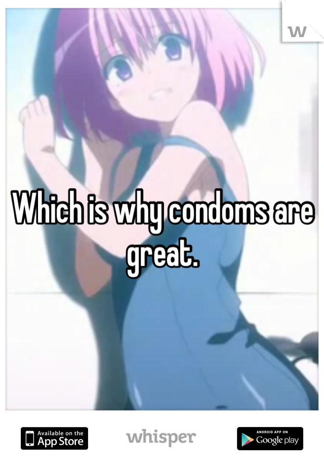 Which is why condoms are great. 