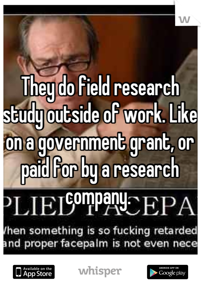 They do field research study outside of work. Like on a government grant, or paid for by a research company. 