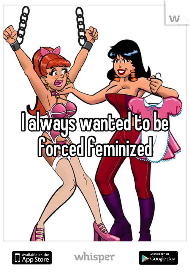 I always wanted to be forced feminized