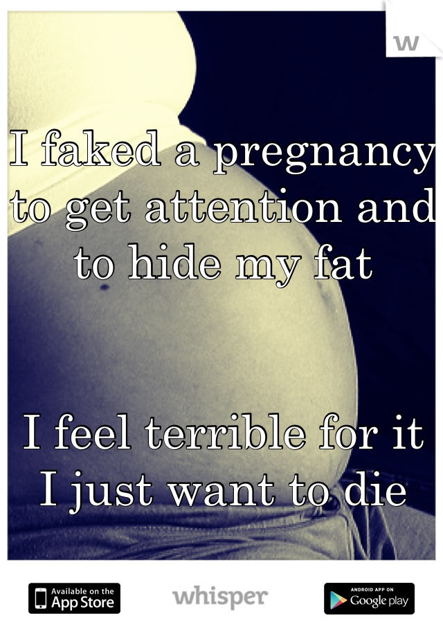 I faked a pregnancy to get attention and to hide my fat


I feel terrible for it
I just want to die