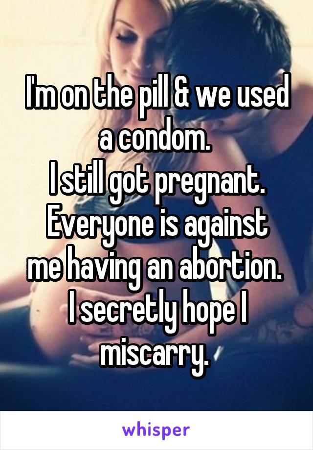 I'm on the pill & we used a condom. 
I still got pregnant.
Everyone is against me having an abortion. 
I secretly hope I miscarry. 