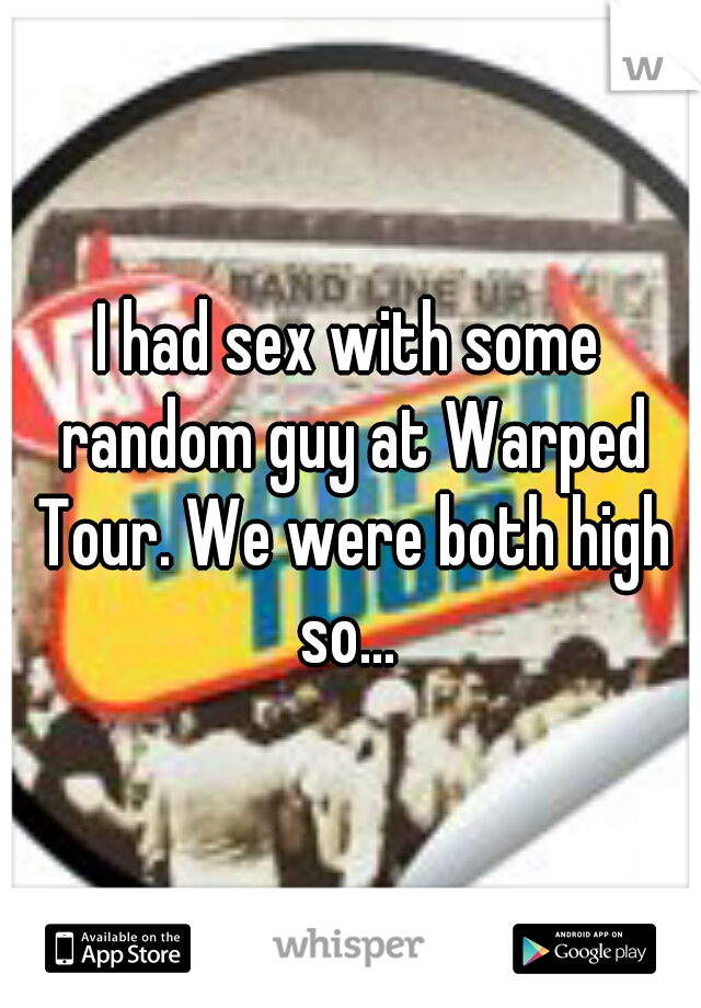 I had sex with some random guy at Warped Tour. We were both high so... 