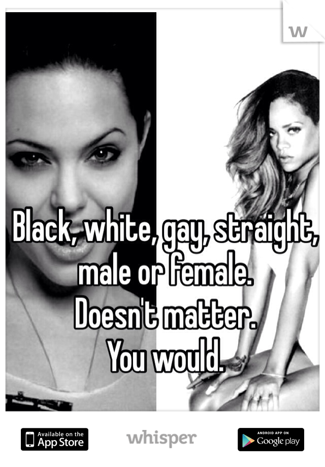 Black, white, gay, straight, male or female. 
Doesn't matter. 
You would. 