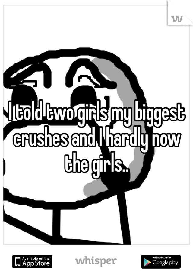 I told two girls my biggest crushes and I hardly now the girls.. 