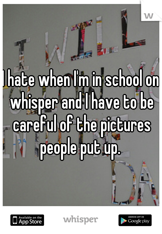 I hate when I'm in school on whisper and I have to be careful of the pictures people put up. 
