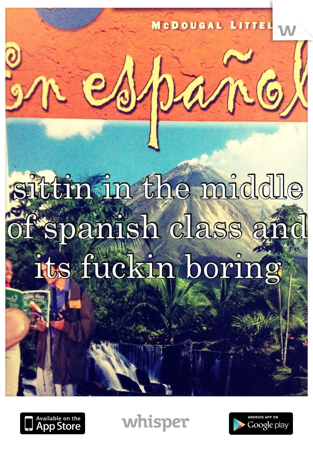 sittin in the middle of spanish class and its fuckin boring