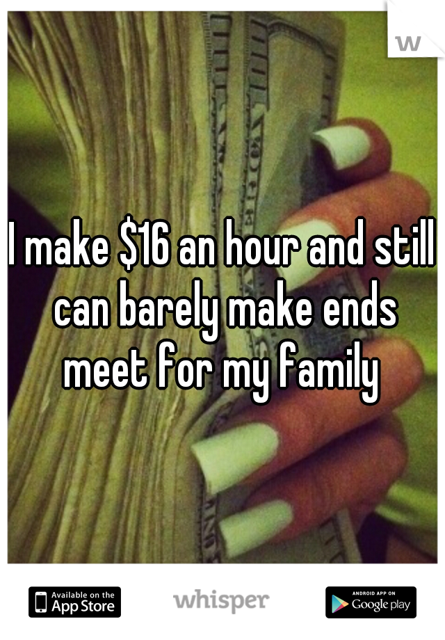 I make $16 an hour and still can barely make ends meet for my family 