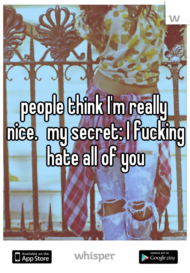 people think I'm really nice.
my secret: I fucking hate all of you
