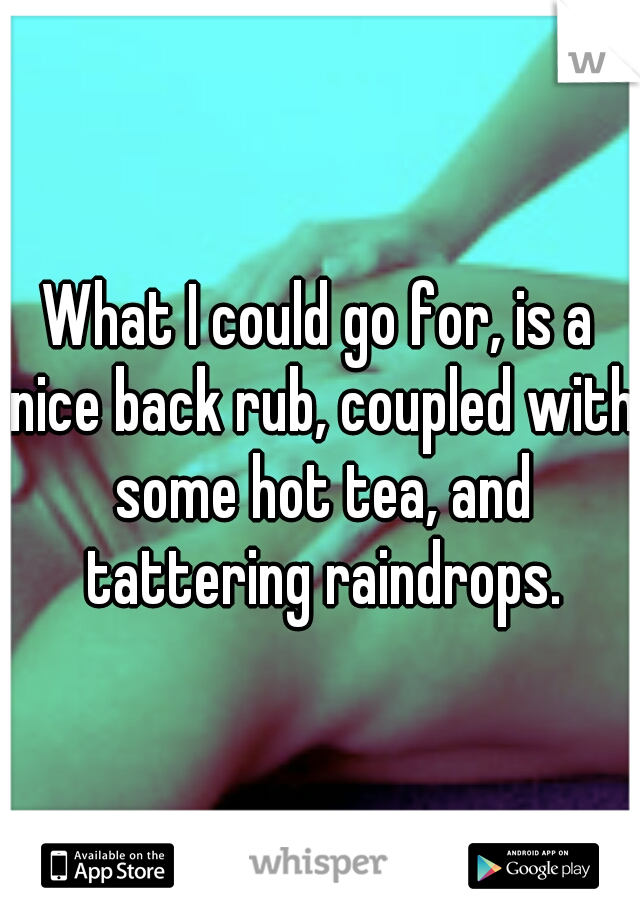 What I could go for, is a nice back rub, coupled with some hot tea, and tattering raindrops.