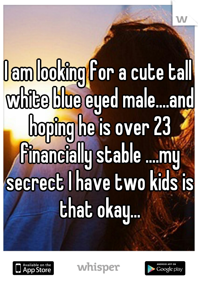 I am looking for a cute tall white blue eyed male....and hoping he is over 23 financially stable ....my secrect I have two kids is that okay...