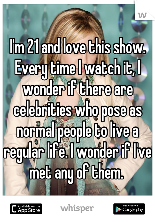 I'm 21 and love this show. 
Every time I watch it, I wonder if there are celebrities who pose as normal people to live a regular life. I wonder if I've met any of them. 