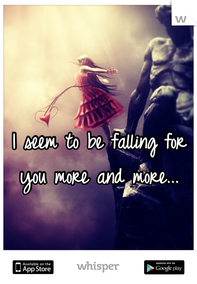 I seem to be falling for you more and more...