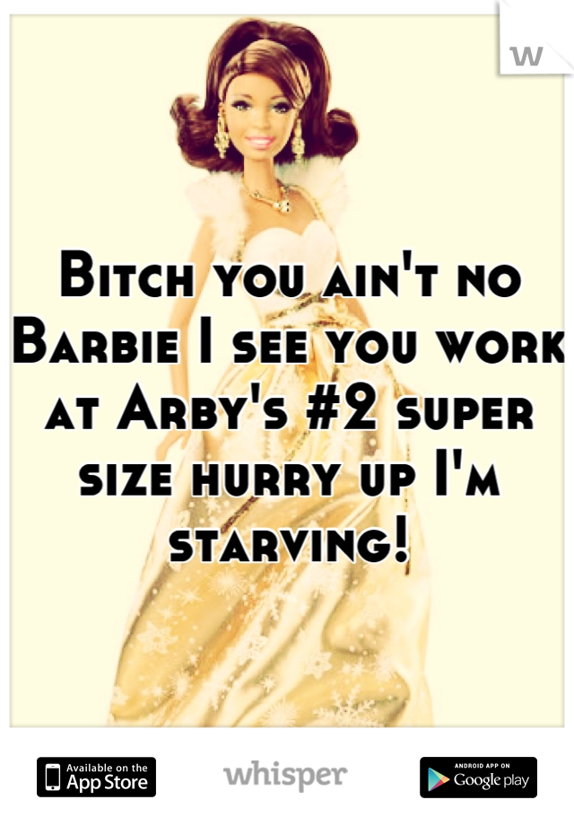 Bitch you ain't no Barbie I see you work at Arby's #2 super size hurry up I'm starving!