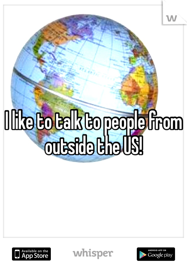 I like to talk to people from outside the US! 