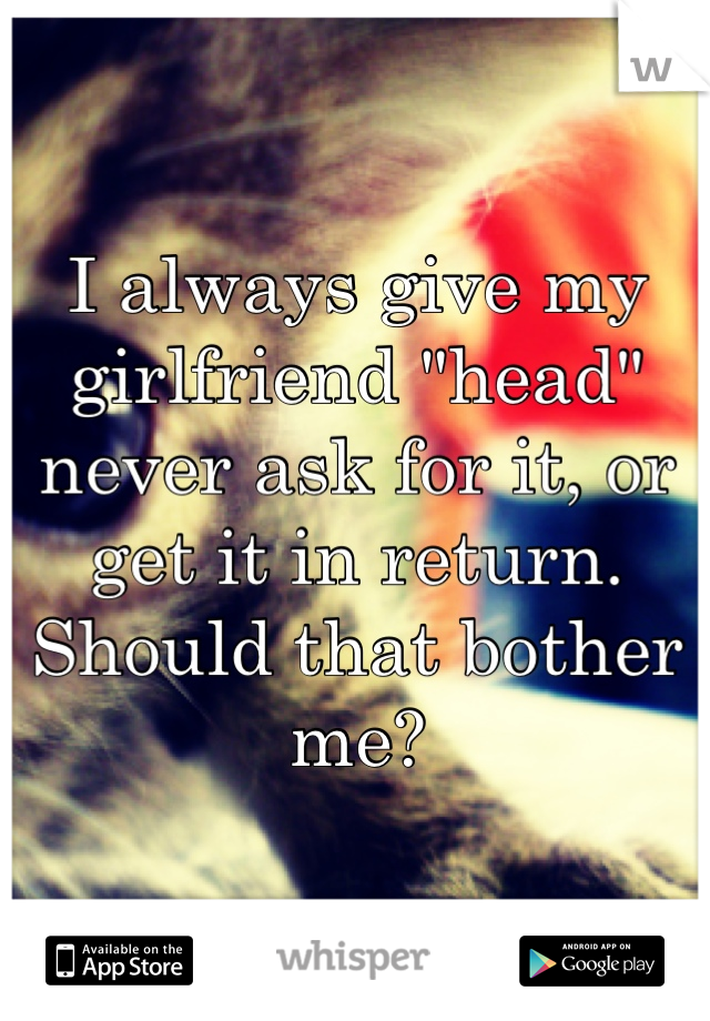 I always give my girlfriend "head" never ask for it, or get it in return. Should that bother me?