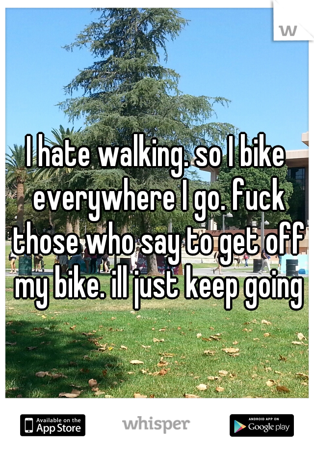 I hate walking. so I bike everywhere I go. fuck those who say to get off my bike. ill just keep going