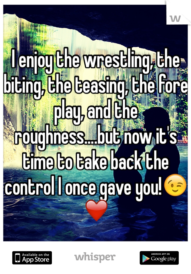 I enjoy the wrestling, the biting, the teasing, the fore play, and the roughness....but now it's time to take back the control I once gave you!😉❤️