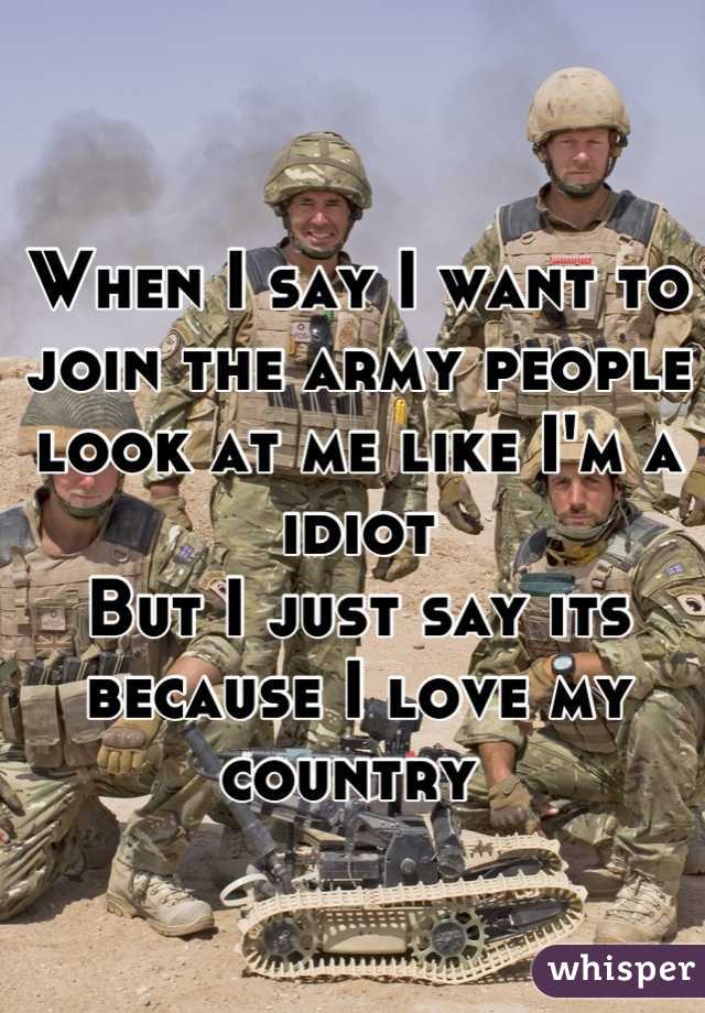 When I say I want to join the army people look at me like I'm a idiot 
But I just say its because I love my country 
