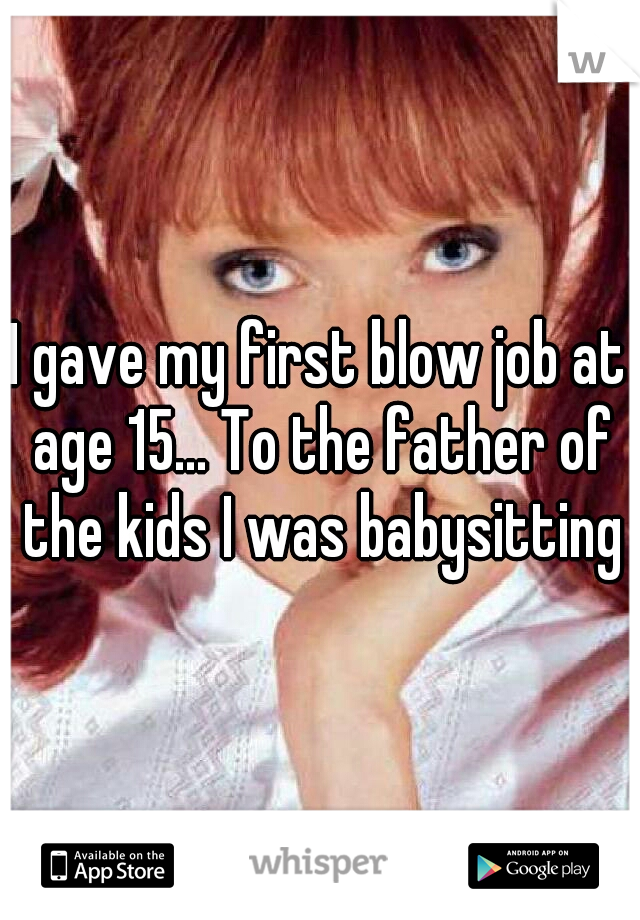I gave my first blow job at age 15... To the father of the kids I was babysitting