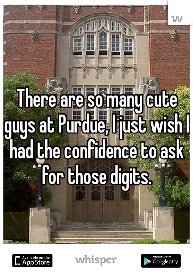 There are so many cute guys at Purdue, I just wish I had the confidence to ask for those digits. 
