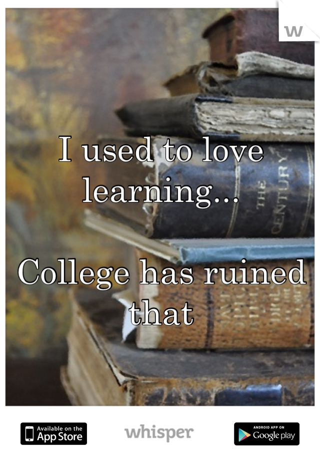 I used to love learning...

College has ruined that