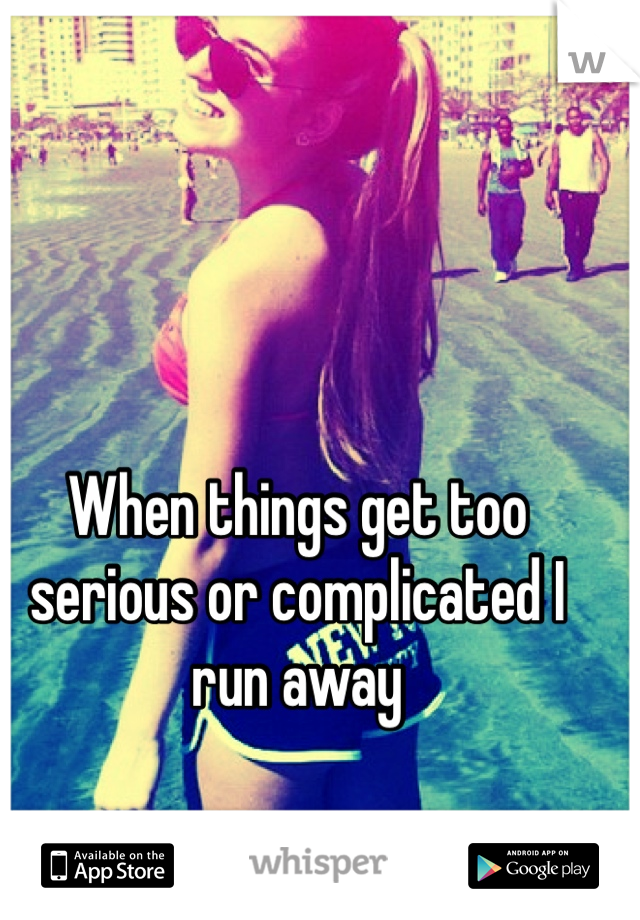 When things get too serious or complicated I run away 