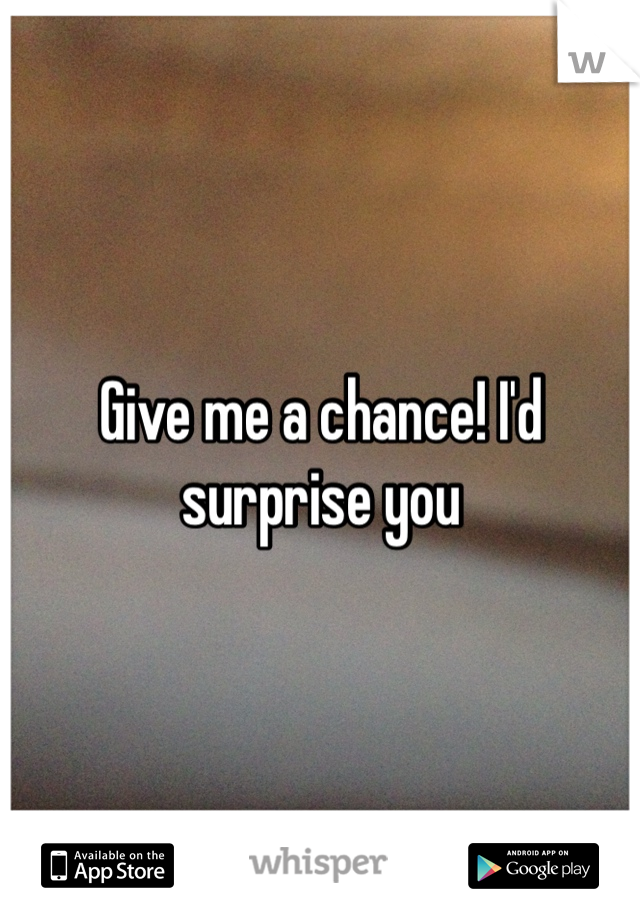 Give me a chance! I'd surprise you