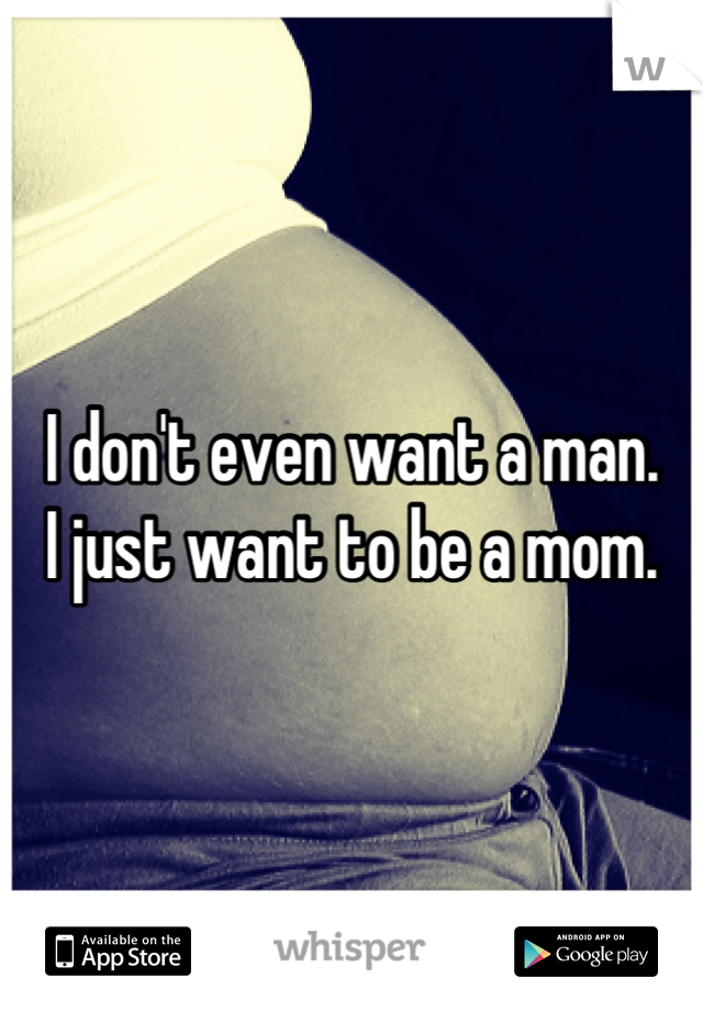 I don't even want a man. 
I just want to be a mom.