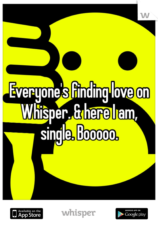 Everyone's finding love on Whisper. & here I am, single. Booooo.