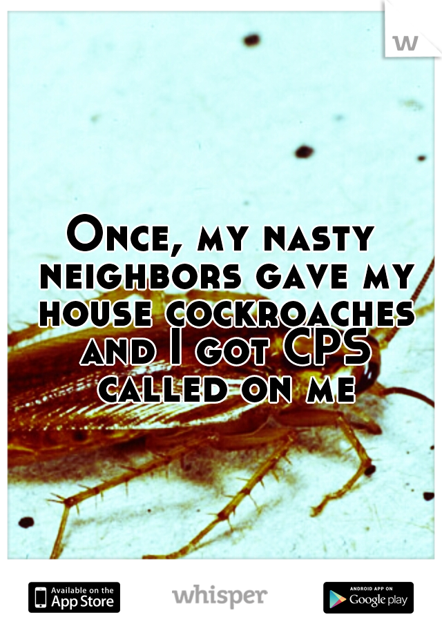 Once, my nasty neighbors gave my house cockroaches and I got CPS called on me